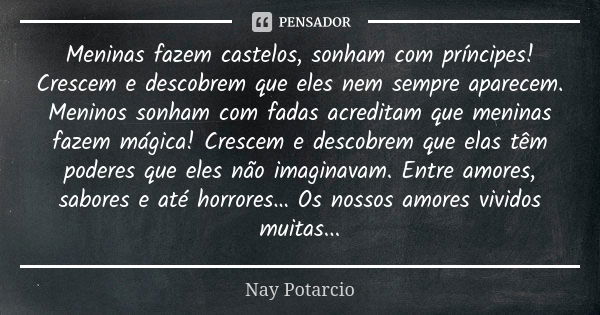 Meninas fazem castelos, sonham com príncipes! Crescem e descobrem que eles nem sempre aparecem. Meninos sonham com fadas acreditam que meninas fazem mágica! Cre... Frase de Nay Potarcio.