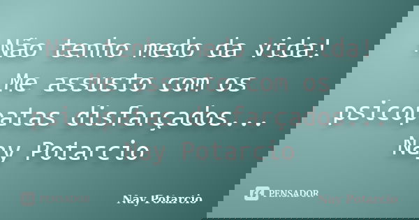 Não tenho medo da vida! Me assusto com os psicopatas disfarçados... Nay Potarcio... Frase de Nay Potarcio.