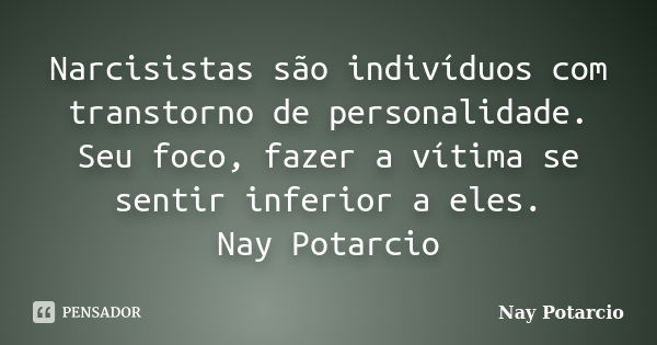 Narcisistas são indivíduos com transtorno de personalidade. Seu foco, fazer a vítima se sentir inferior a eles. Nay Potarcio... Frase de Nay Potarcio.