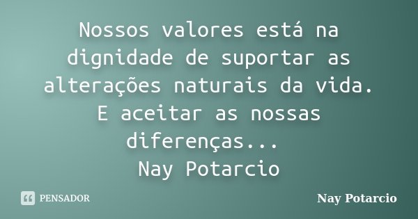 Nossos valores está na dignidade de suportar as alterações naturais da vida. E aceitar as nossas diferenças... Nay Potarcio... Frase de Nay Potarcio.