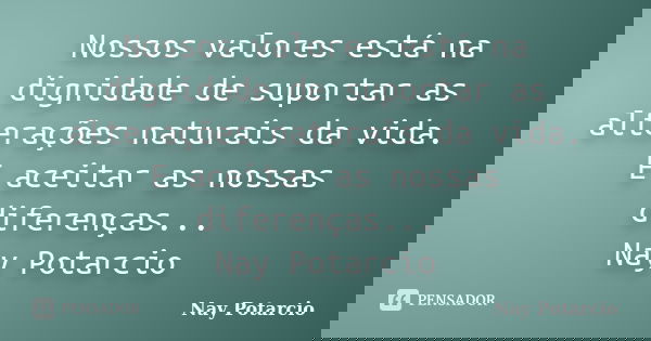 Nossos valores está na dignidade de suportar as alterações naturais da vida. E aceitar as nossas diferenças... Nay Potarcio... Frase de Nay Potarcio.