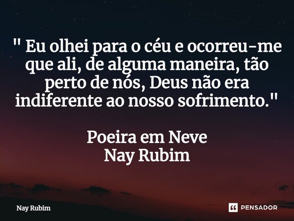 ⁠" Eu olhei para o céu e ocorreu-me que ali, de alguma maneira, tão perto de nós, Deus não era indiferente ao nosso sofrimento. " Poeira em Neve Nay R... Frase de Nay Rubim.