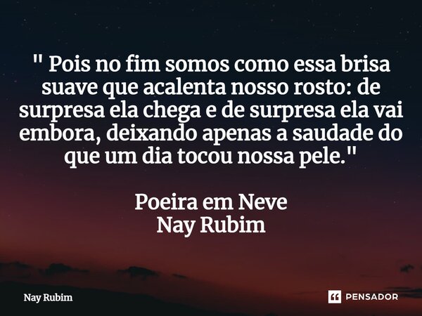 ⁠" Pois no fim somos como essa brisa suave que acalenta nosso rosto: de surpresa ela chega e de surpresa ela vai embora, deixando apenas a saudade do que u... Frase de Nay Rubim.