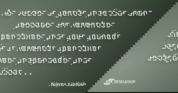 As vezes a gente precisa amar pessoas em momentos inoportunos pra que quando seja o momento oportuno estejamos preparados pra isso...... Frase de Nayra Galvão.