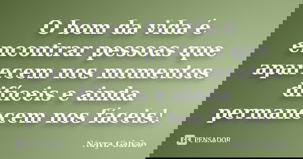 O bom da vida é encontrar pessoas que aparecem nos momentos difíceis e ainda permanecem nos fáceis!... Frase de Nayra Galvão.