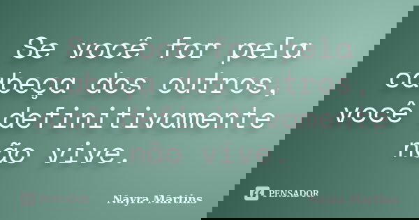 Se você for pela cabeça dos outros, você definitivamente não vive.... Frase de Nayra Martins.