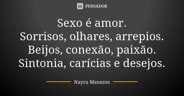 Sexo é amor. Sorrisos, olhares, arrepios. Beijos, conexão, paixão. Sintonia, carícias e desejos.... Frase de Nayra Menezes.