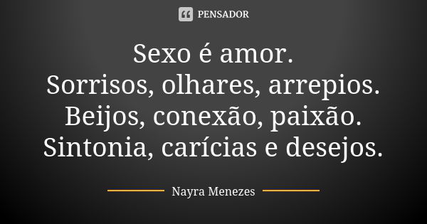 Sexo é amor. Sorrisos, olhares, arrepios. Beijos, conexão, paixão. Sintonia, carícias e desejos.... Frase de Nayra Menezes.