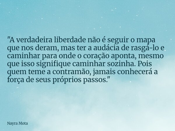 ​"A verdadeira liberdade não é seguir o mapa que nos deram, mas ter a audácia de rasgá-lo e caminhar para onde o coração aponta, mesmo que isso signifique ... Frase de Nayra Mota.