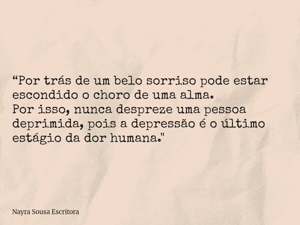 “Por trás de um belo sorriso pode estar escondido o choro de uma alma. Por isso, nunca despreze uma pessoa deprimida, pois a depressão é o último estágio da dor... Frase de Nayra Sousa Escritora.
