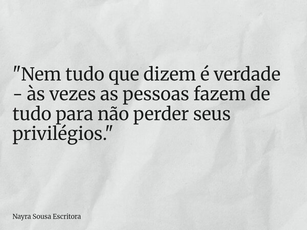 "Nem tudo que dizem é verdade - às vezes as pessoas fazem de tudo para não perder seus privilégios."... Frase de Nayra Sousa Escritora.