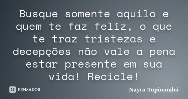 Busque somente aquilo e quem te faz feliz, o que te traz tristezas e decepções não vale a pena estar presente em sua vida! Recicle!... Frase de Nayra Tupinambá.