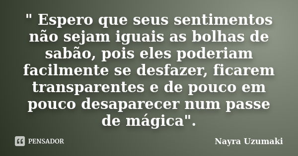 " Espero que seus sentimentos não sejam iguais as bolhas de sabão, pois eles poderiam facilmente se desfazer, ficarem transparentes e de pouco em pouco des... Frase de Nayra Uzumaki.