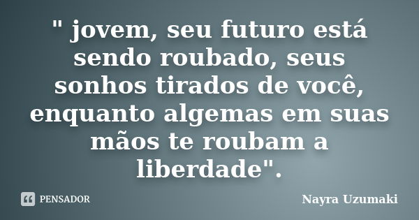 " jovem, seu futuro está sendo roubado, seus sonhos tirados de você, enquanto algemas em suas mãos te roubam a liberdade".... Frase de Nayra Uzumaki.