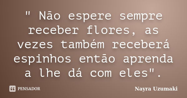 " Não espere sempre receber flores, as vezes também receberá espinhos então aprenda a lhe dá com eles".... Frase de Nayra Uzumaki.