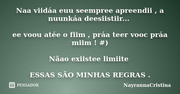 Naa viidáa euu seempree apreendii , a nuunkáa deesiistiir... ee voou atée o fiim , práa teer vooc práa miim ! #) Nãao exiistee limiite ESSAS SÃO MINHAS REGRAS .... Frase de NayrannaCristina.