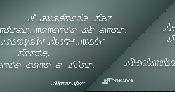 A ausência faz lembrar,momento de amor. O coração bate mais forte, Deslumbrante como a flor.... Frase de Nayron Igor.