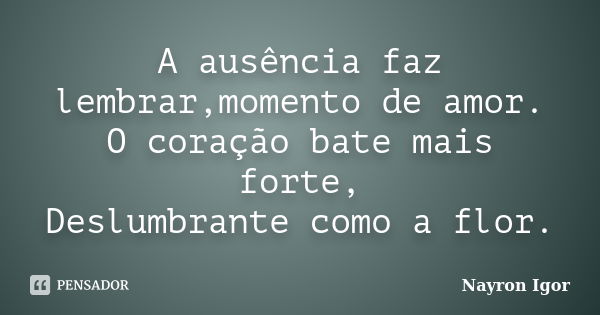 A ausência faz lembrar,momento de amor. O coração bate mais forte, Deslumbrante como a flor.... Frase de Nayron Igor.