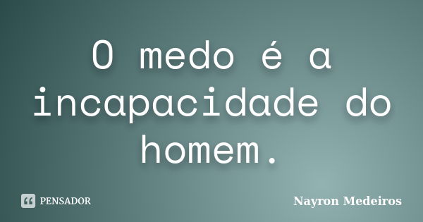 O medo é a incapacidade do homem.... Frase de Nayron Medeiros.