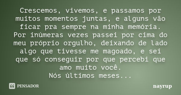 Crescemos, vivemos, e passamos por muitos momentos juntas, e alguns vão ficar pra sempre na minha memória. Por inúmeras vezes passei por cima do meu próprio org... Frase de nayrup.