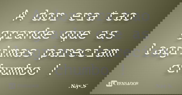 A dor era tao grande que as lagrimas pareciam chumbo !... Frase de Nay S..