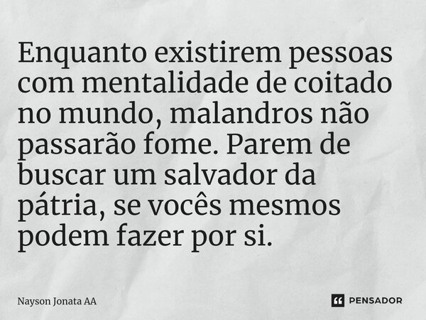 Enquanto existirem pessoas com mentalidade de coitado no mundo, malandros não passarão fome. Parem de buscar um salvador da pátria, se vocês mesmos podem fazer ... Frase de Nayson Jonata AA.