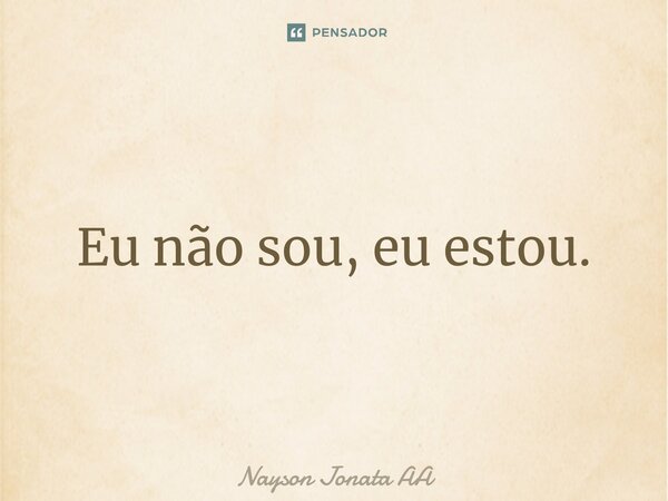 ⁠Eu não sou, eu estou.... Frase de Nayson Jonata AA.