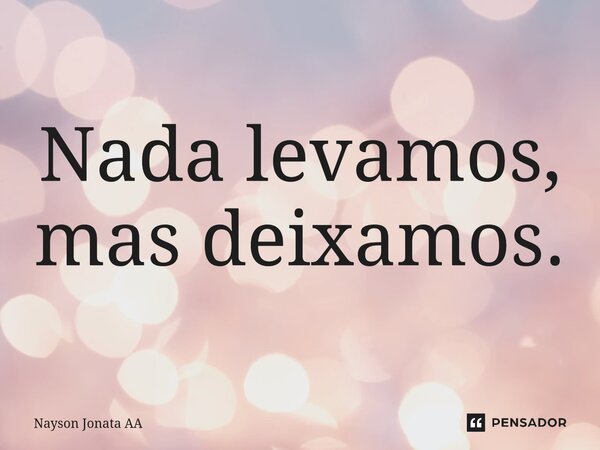 ⁠Nada levamos, mas deixamos.... Frase de Nayson Jonata AA.