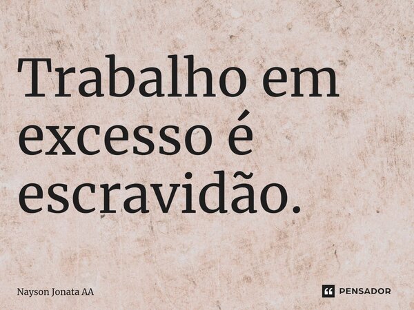 ⁠Trabalho em excesso é escravidão.... Frase de Nayson Jonata AA.