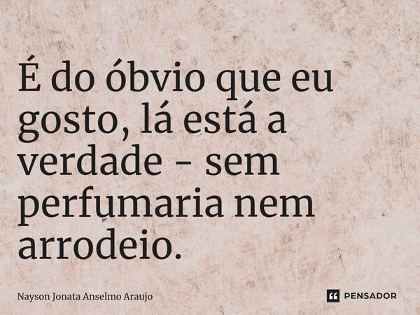 É do óbvio que eu gosto, lá está a verdade - sem perfumaria nem arrodeio.... Frase de Nayson Jonata Anselmo Araujo.