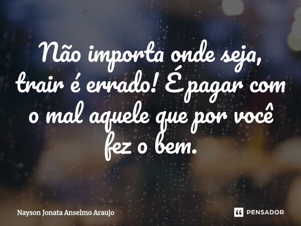 ⁠Não importa onde seja, trair é errado! É pagar com o mal aquele que por você fez o bem.... Frase de Nayson Jonata Anselmo Araujo.