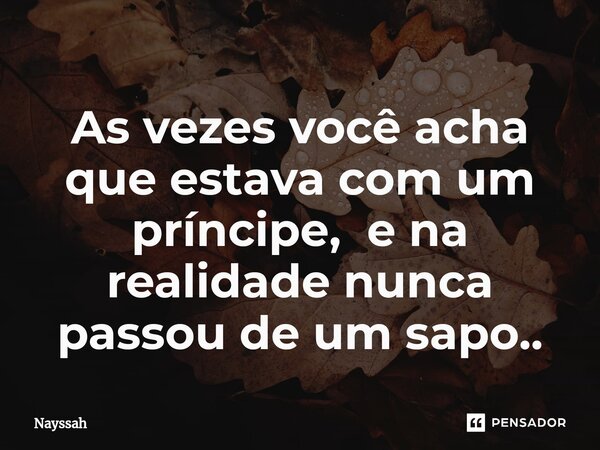 ⁠As vezes você acha que estava com um príncipe, e na realidade nunca passou de um sapo..... Frase de Nayssah.
