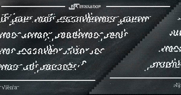 Já que não escolhemos quem vamos amar, podemos pelo mesmo escolher tirar os problemas do pacote?... Frase de Nay Vieira.
