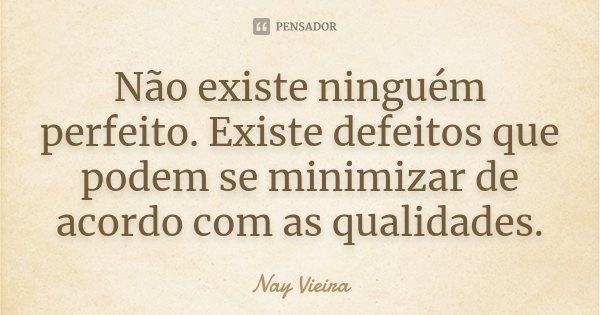 Não existe ninguém perfeito. Existe defeitos que podem se minimizar de acordo com as qualidades.... Frase de Nay Vieira.