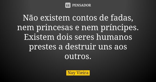 Não existem contos de fadas, nem princesas e nem príncipes. Existem dois seres humanos prestes a destruir uns aos outros.... Frase de Nay Vieira.