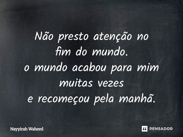 ⁠Não presto atenção no fim do mundo. o mundo acabou para mim muitas vezes e recomeçou pela manhã.... Frase de Nayyirah Waheed.