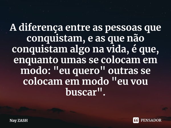 A diferença entre as pessoas que conquistam, e as que não conquistam algo na vida, é que, enquanto umas se colocam em modo: "eu quero" outras se coloc... Frase de Nay ZASH.