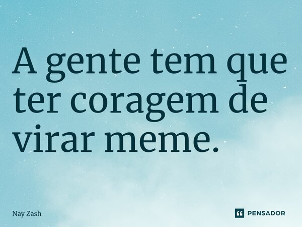 ⁠A gente tem que ter coragem de virar meme.... Frase de Nay ZASH.