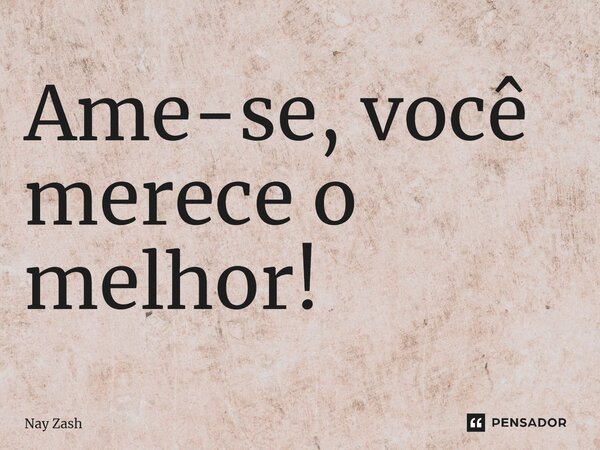 ⁠Ame-se, você merece o melhor!... Frase de Nay ZASH.