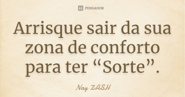 Arrisque sair da sua zona de conforto para ter “Sorte”.... Frase de Nay ZASH.