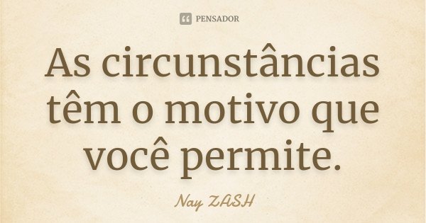 As circunstâncias têm o motivo que você permite.... Frase de Nay ZASH.