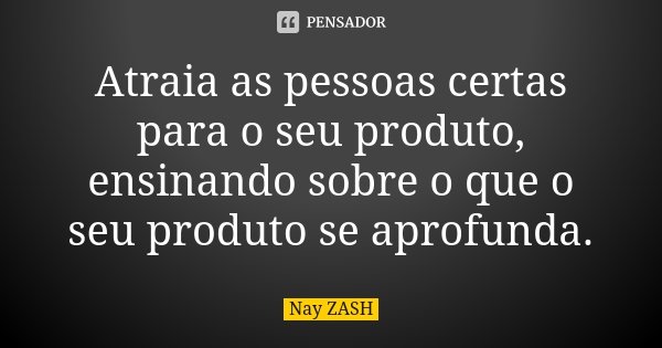 Atraia as pessoas certas para o seu produto, ensinando sobre o que o seu produto se aprofunda.... Frase de Nay ZASH.