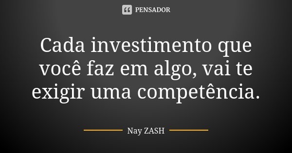 Cada investimento que você faz em algo, vai te exigir uma competência.... Frase de Nay ZASH.