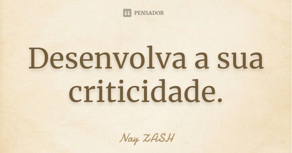 Desenvolva a sua criticidade.... Frase de Nay ZASH.