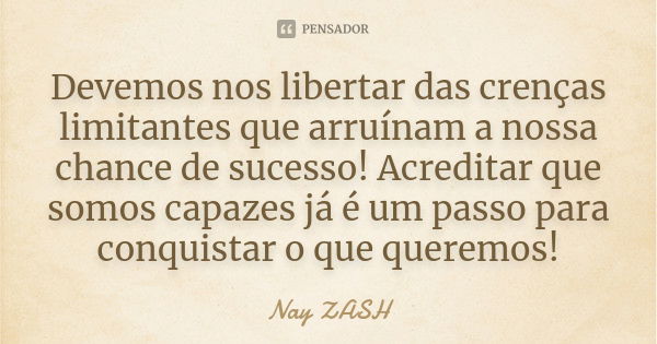 Devemos nos libertar das crenças limitantes que arruínam a nossa chance de sucesso! Acreditar que somos capazes já é um passo para conquistar o que queremos!... Frase de Nay ZASH.