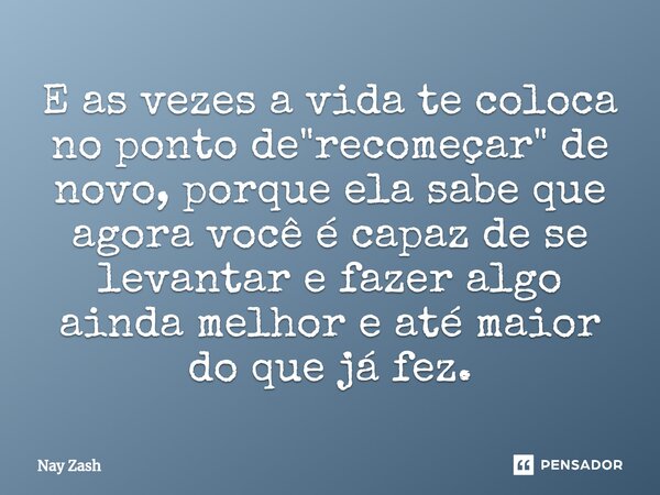 ⁠E as vezes a vida te coloca no ponto de "recomeçar" de novo, porque ela sabe que agora você é capaz de se levantar e fazer algo ainda melhor e até ma... Frase de Nay ZASH.