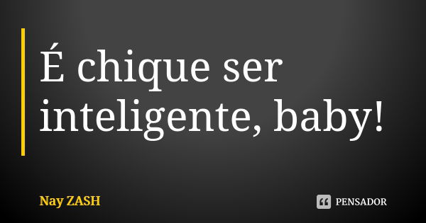 É chique ser inteligente, baby!... Frase de Nay ZASH.