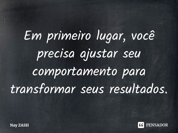 Em primeiro lugar, você precisa ajustar seu comportamento para transformar seus resultados.... Frase de Nay ZASH.