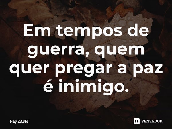 Em tempos de guerra, quem quer pregar a paz é inimigo.⁠... Frase de Nay ZASH.