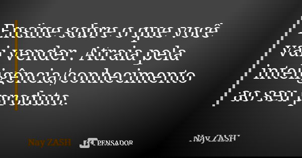 Ensine sobre o que você vai vender. Atraia pela inteligência/conhecimento ao seu produto.... Frase de Nay ZASH.